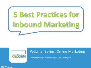 5 Best Practices for
             Inbound Marketing


                                            Webinar Series: Online Marketing
                                             Presented by Tom Barry & Lou Cimaglia
      Title of Presentation
      Created by Author Name | Grow Socially 2012
#GSWebinar
 