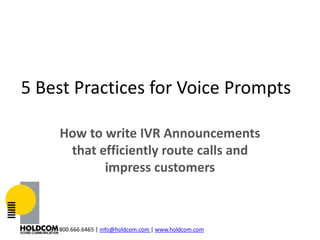 5 Best Practices for Voice Prompts

    How to write IVR Announcements
     that efficiently route calls and
           impress customers



    800.666.6465 | info@holdcom.com | www.holdcom.com
 
