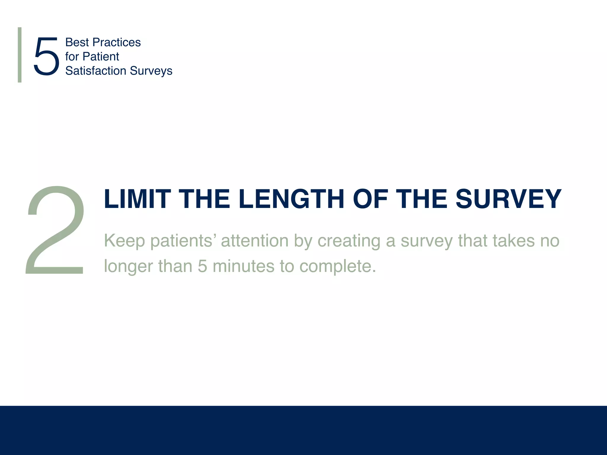 5
2
LIMIT THE LENGTH OF THE SURVEY
Keep patients’ attention by creating a survey that takes no
longer than 5 minutes to complete.
Best Practices
for Patient
Satisfaction Surveys
 