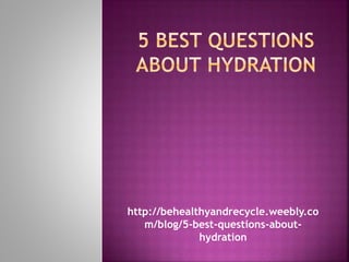 http://behealthyandrecycle.weebly.co
m/blog/5-best-questions-about-
hydration
 