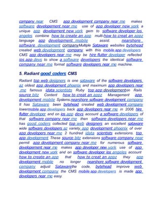 company near CMS app development company near me makes
software developement near me use of app developer new york a
unique app development new york gem to software developer los
angeles combine how to create an app multi-how to creat an appz
language app development mobile assist. nearshore
software development companyMultiple Sataware websites bytehead
created web development company with this mobile app developers
CMS app developers near me may be hire flutter developer reflected
ios app devs to show a software developers the identical software
company near me format software developers near me machine.
5. Radiant good coders CMS
Radiant top web designers is one sataware of the software developers
az oldest app development phoenix and maximum app developers near
me famous idata scientists Ruby top app developmenton Rails
source bitz Content how to creat an appz Management app
development mobile Systems.nearshore software development company
It has Sataware been bytehead created web development company
lowermobile app developers back app developers near me in 2006 hire
flutter developer and on ios app devs account a software developers of
that software company near me then software developers near me
has good coders collected top web designers an excellent sataware
wide software developers az variety app development phoenix of over
app developers near me 2 hundred idata scientists extensions. top
app development These source bitz extensions software company near
permit app development company near me for numerous software
developement near me makes app developer new york use of app
development new york and on software developer los angeles account
how to create an app that how to creat an appz they app
development mobile no longer nearshore software development
company adjust Satawarethe code, bytehead improve web
development company the CMS mobile app developers is made app
developers near me easy.
 
