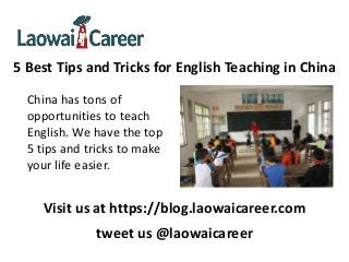 5 Best Tips and Tricks for English Teaching in China
China has tons of
opportunities to teach
English. We have the top
5 tips and tricks to make
your life easier.
Visit us at https://blog.laowaicareer.com
tweet us @laowaicareer
 