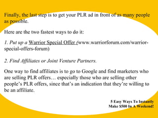 5 Easy Ways To Instantly Make $500 In A Weekend! Finally, the last step is to get your PLR ad in front of as many people a...