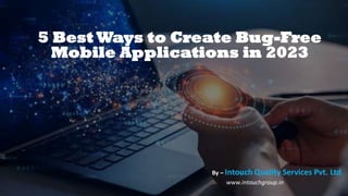 5 Best Ways to Create Bug-Free
Mobile Applications in 2023
By – Intouch Quality Services Pvt. Ltd.
www.intouchgroup.in
 
