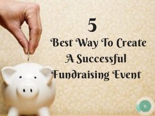   Best Way To Create
A Successful
Fundraising Event
5
 