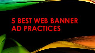 5 BEST WEB BANNER
AD PRACTICES
 