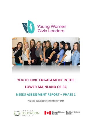 0
YOUTH  CIVIC  ENGAGEMENT  IN  THE  
LOWER  MAINLAND  OF  BC
NEEDS  ASSESSMENT  REPORT  –  PHASE  1
Prepared by Justice Education Society of BC
 