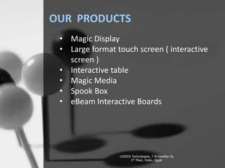 OUR PRODUCTS
LOGICA Technologies, 7 Al Kawthar St,
1ST Floor, Dokki, Egypt
? Magic Display
? Large format touch screen ( interactive
screen )
? Interactive table
? Magic Media
? Spook Box
? eBeam Interactive Boards
 