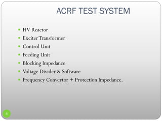 ACRF TEST SYSTEM
6
 HV Reactor
 ExciterTransformer
 Control Unit
 Feeding Unit
 Blocking Impedance
 Voltage Divider & Software
 Frequency Convertor + Protection Impedance.
 