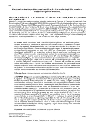 684
Recebido para publicação em 07/06/2011
Aceito para publicação em 08/08/2013
Caracterização citogenética para identificação dos níveis de ploidia em cinco
espécies do gênero Mentha L.
BATTISTIN, A1
; ALMEIDA, A.L.S.M.2
; NOGUEIRA,I.D.2
; PASQUETTI, M.V.3
; GONÇALVES, R.S.4
; FERMINO
M.H.5
; SILVEIRA, R.P.6
.
1
Bióloga Dra. em Agronomia Pesquisadora voluntária da Fundação Estadual de Pesquisa Agropecuária.Rua
Gonçalves Dias,570, B.Menino Deus,CEP: 90130-060. Porto Alegre-RS,Brasil. alibattistin@gmail.com, autor para
correspondência; 2
Bolsista FAPERGSaluna da Universidade Estadual do Rio Grande do Sul, Rua Inconfidentes,
395, CEP: 93340-140, Novo Hamburgo,RS, Brasil; 3
Aluna de Ciências Biológicas da Universidade Federal do
Rio Grande do Sul, Rua Edmundo Bitencourt, 87/401, CEP 90110-050, Porto Alegre,RS,Brasil; 4
Bel. Química Dr.
Físico-química Universidade Federal do Rio Grande do Sul, Instituto de Química CEP: 91501-970 Porto Alegre,
RS, Brasil; 5
Eng. Agro. Dra. em Fitotecnia, Fundação Estadual de Pesquisa Agropecuária, Rua Gonçalves Dias,
570, CEP: 90130-060, Porto Alegre,RS,Brasil; 6
Eng. Agro. Dr. em Fitopatologia, Fundação Estadual de Pesquisa
Agropecuária, Rua Gonçalves Dias, 570, CEP: 90130-060, Porto Alegre,RS,Brasil.
RESUMO: Neste trabalho foi feita a caracterização citogenética da: microsporogênese,
tétrades, estimativa da viabilidade do pólen pelo método de coloração e contagem do número
máximo de nucléolos por célula interfásica, para identificação dos níveis de ploidia, em cinco
espécies do gênero Mentha L. Foram coletadas inflorescências em 30 plantas de cada espécie,
em duas florações sucessivas, nos anos 2006 e 2007. As inflorescências foram tratadas em
etanol-ácido acético (3:1), em temperatura ambiente durante seis horas, transferidas para
álcool 70% (v/v) e conservadas em geladeira até análise. Nas análises da microsporogênese,
tétrades e pólen o corante usado foi carmin propiônico 2% e na identificação dos nucléolos
nitrato de prata (AgNO3
). Os resultados demonstraram que as cinco espécies são poliplóides.
M. crispa heptaplóide (2n=7x=84) com 11 nucléolos, M. spicata tetraplóide (2n=4x=48) com
8 nucléolos, M.x gentilis pentaplóide (2n=5x=60) com 12 nucleólos, M. piperita e M.x piperita
ambas hexaplóides (2n=6x=72) com 8 e 9 nucléolos respectivamente. M. spicata e M. crispa
mantiveram as mais altas porcentagens de células normais na microsporogênese, na formação
de tétrades e na estimativa da viabilidade do pólen por coloração, sugerindo maior estabilidade
meiótica quando comparados aos demais poliplóides estudados.
Palavras-chave: microsporogênese, cromossomos, poliploidia, Mentha.
ABSTRACT: Citogenetic characterization to determination of ploidy level on five Mentha
L. species . The cytogenetic characterization of five species of Mentha L. genus, including
the data: regularity of microsporogenesis and tetrads, and polen viability, using the coloration
method and the counting of the maximum number of nucleolus by interphasic cell were carried
out in this study to identify the ploid levels. These analyses were performed from inflorescences
collected in 30 plants of each species, during two successive florations in 2006 and 2007.
Inflorescences were treated in 3:1 ethanol:acetic acid mixture at room temperature during six
hours, then transferred to 70%(v/v) ethanol solution and refrigerated until the analysis. For
microsporogenis, tetrad and pollen analysis, we used carmine propionic 2% (m/v) and for
nucleolus identification, we used AgNO3
solution. It was possible to observe that all five species
were polyploids. M. crispa heptaploid (2n=7x=84) with 11 nucleolus, M. spicata tetraploid
(2n=4x=48) with 8 nucleolus, M. x gentilis pentaploid (2n=5x=60) with 12 nucleolus, M. piperita
and M. x piperita both hexaploid (2n=6x=72) with 8 and 9 nucleolus respectively. M. spicata
and M. crispa kept the highest percentual values of normal cells in microsporogenesis as well
as in tetrads formation and pollen viability, suggesting a higher meiotic stability when compared
to the other polyploids studied.
Keywords: microsporogenesis, chromosome, polyploid, Mentha.
Rev. Bras. Pl. Med., Campinas, v.15, n.4, supl.I, p.684-691, 2013.
11-081
 