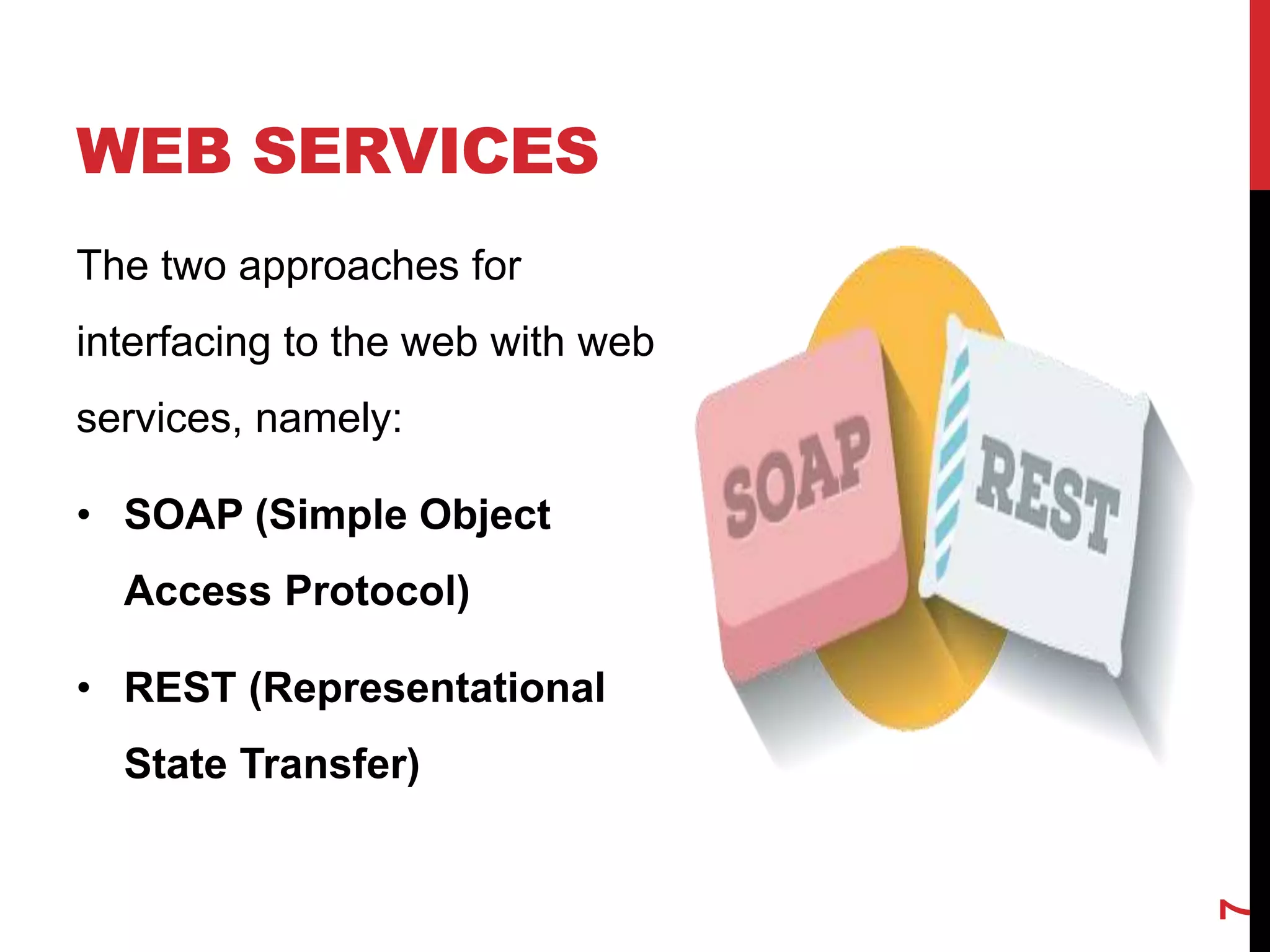 WEB SERVICES
The two approaches for
interfacing to the web with web
services, namely:
• SOAP (Simple Object
Access Protocol)
• REST (Representational
State Transfer)
7
 