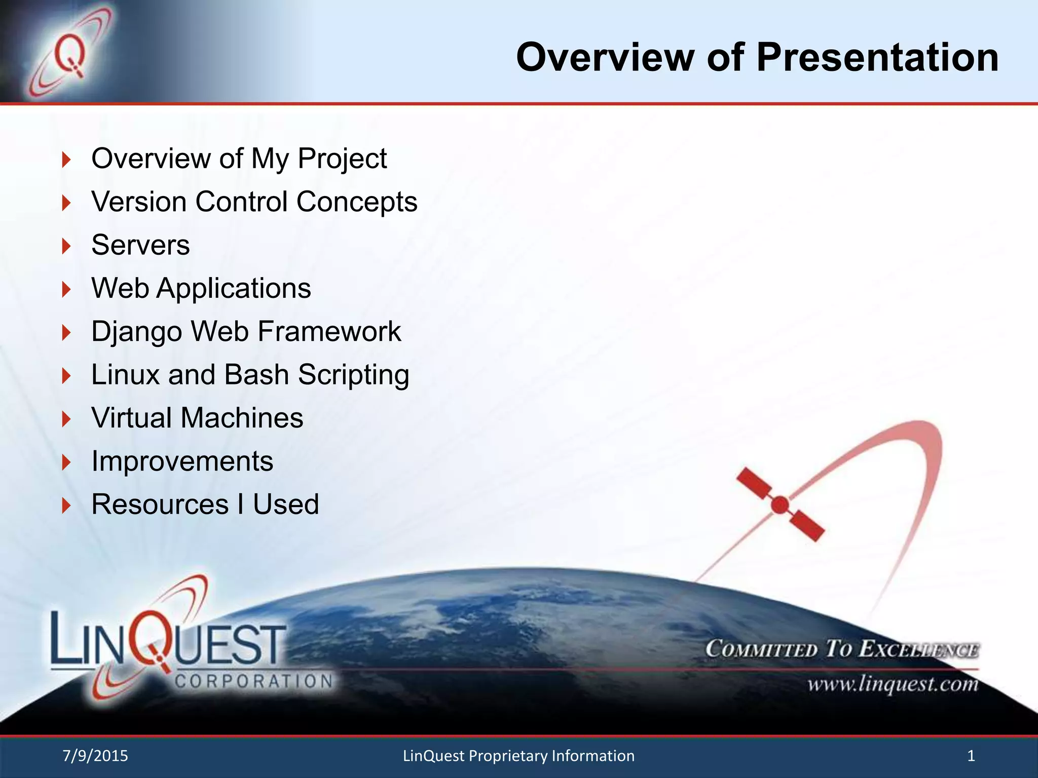 Overview of Presentation
 Overview of My Project
 Version Control Concepts
 Servers
 Web Applications
 Django Web Framework
 Linux and Bash Scripting
 Virtual Machines
 Improvements
 Resources I Used
7/9/2015 1LinQuest Proprietary Information
 