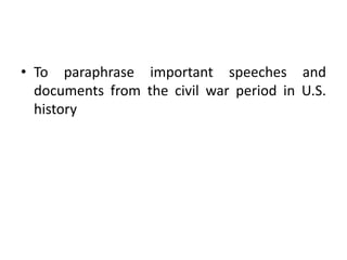 • To paraphrase important speeches and
documents from the civil war period in U.S.
history
 