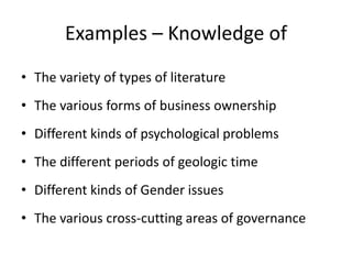 Examples – Knowledge of
• The variety of types of literature
• The various forms of business ownership
• Different kinds of psychological problems
• The different periods of geologic time
• Different kinds of Gender issues
• The various cross-cutting areas of governance
 