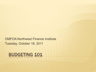 BUDGETING 101
OMFOA Northwest Finance Institute
Tuesday, October 18, 2011
1
 