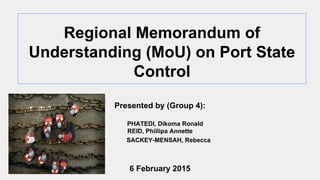 Regional Memorandum of
Understanding (MoU) on Port State
Control
Presented by (Group 4):
PHATEDI, Dikoma Ronald
REID, Phillipa Annette
SACKEY-MENSAH, Rebecca
6 February 2015
 
