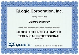 QLogic Corporation, Inc.
Hereby certifies that
George Dimitrov
Certification ID:
May 21, 2015
has met all the requirements and is granted the following certification:
QLOGIC ETHERNET ADAPTER
TECHNICAL PROFESSIONAL
EATP-36-361-052115-18461
 
