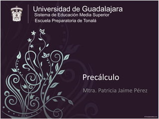 Universidad de Guadalajara
Sistema de Educación Media Superior
Escuela Preparatoria de Tonalá




                      Precálculo
                      Mtra. Patricia Jaime Pérez
 