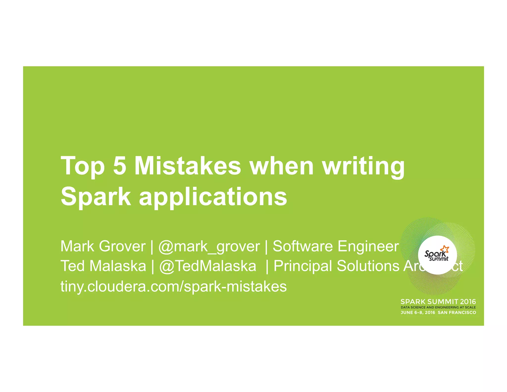 Top 5 Mistakes when writing
Spark applications
Mark Grover | @mark_grover | Software Engineer
Ted Malaska | @TedMalaska | Principal Solutions Architect
tiny.cloudera.com/spark-mistakes
 