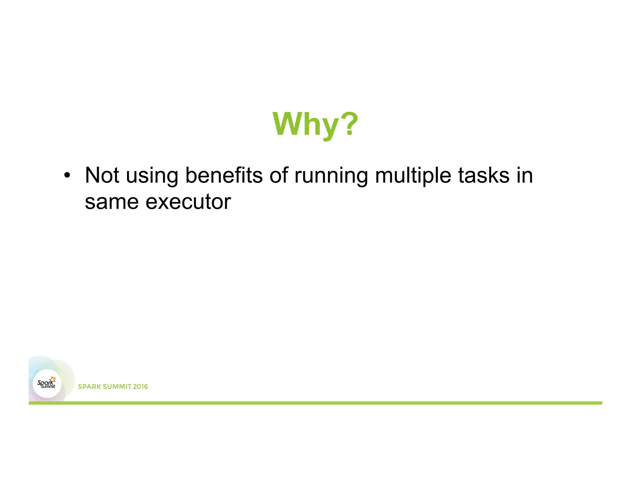 Why?
•  Not using benefits of running multiple tasks in
same executor
 