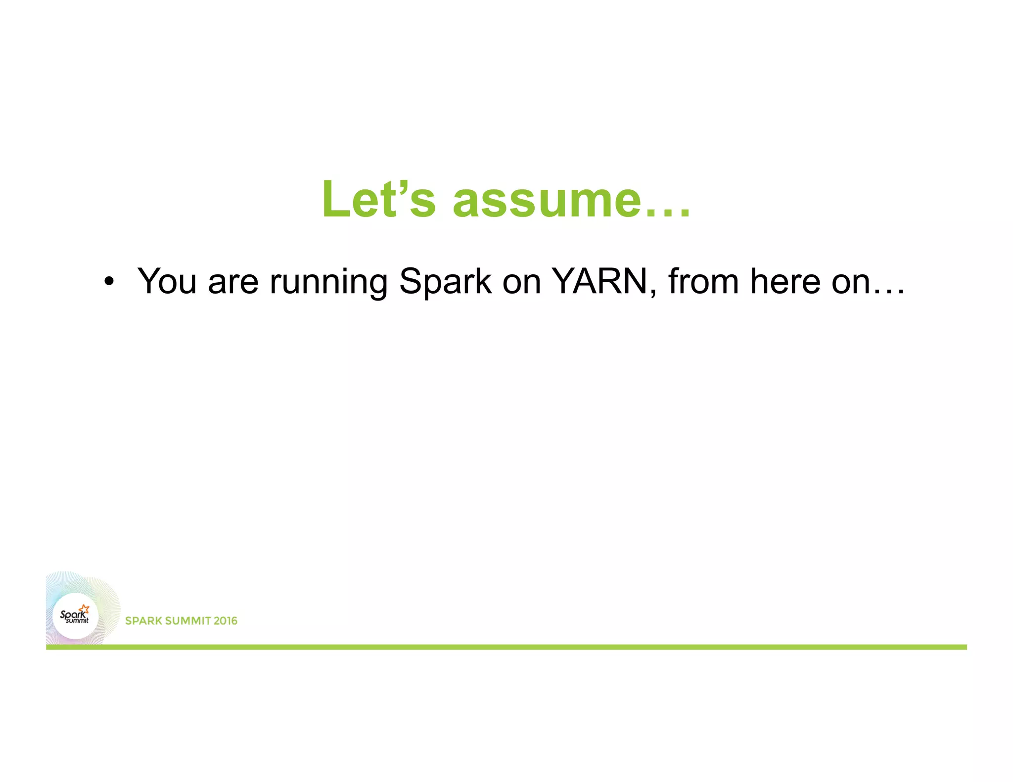 Let’s assume…
•  You are running Spark on YARN, from here on…
 