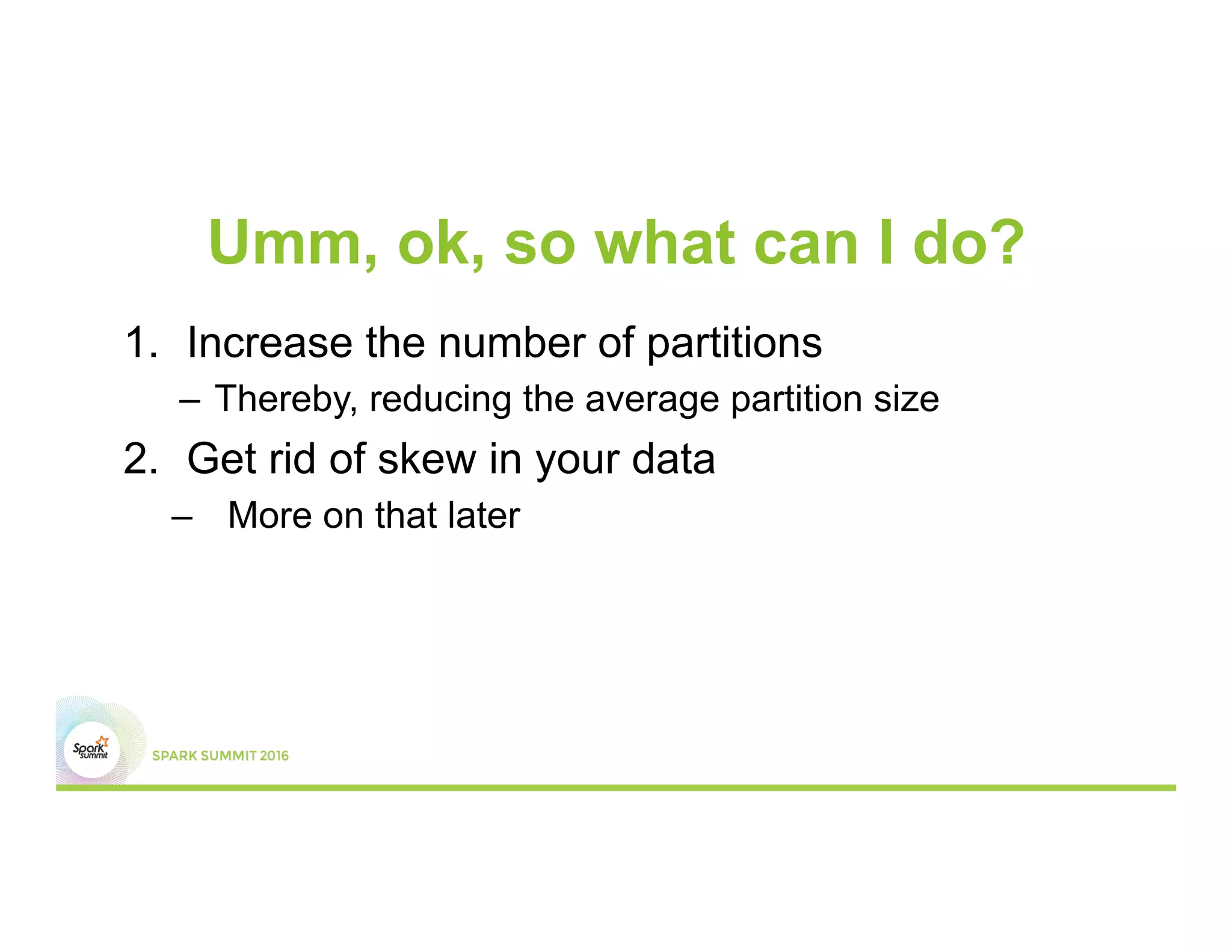 Umm, ok, so what can I do?
1.  Increase the number of partitions
–  Thereby, reducing the average partition size
2.  Get rid of skew in your data
–  More on that later
 
