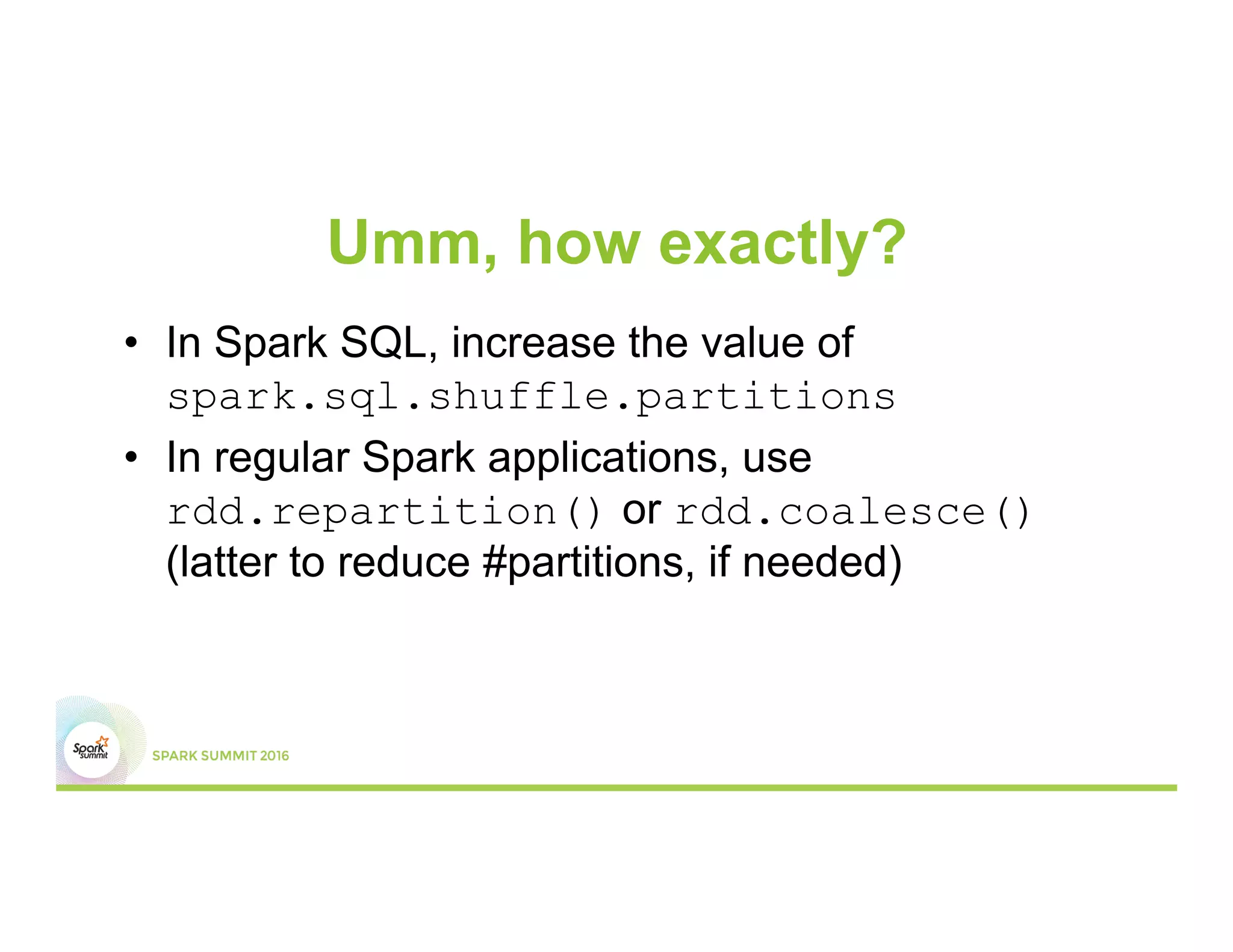 Umm, how exactly?
•  In Spark SQL, increase the value of
spark.sql.shuffle.partitions
•  In regular Spark applications, use
rdd.repartition() or rdd.coalesce()
(latter to reduce #partitions, if needed)
 