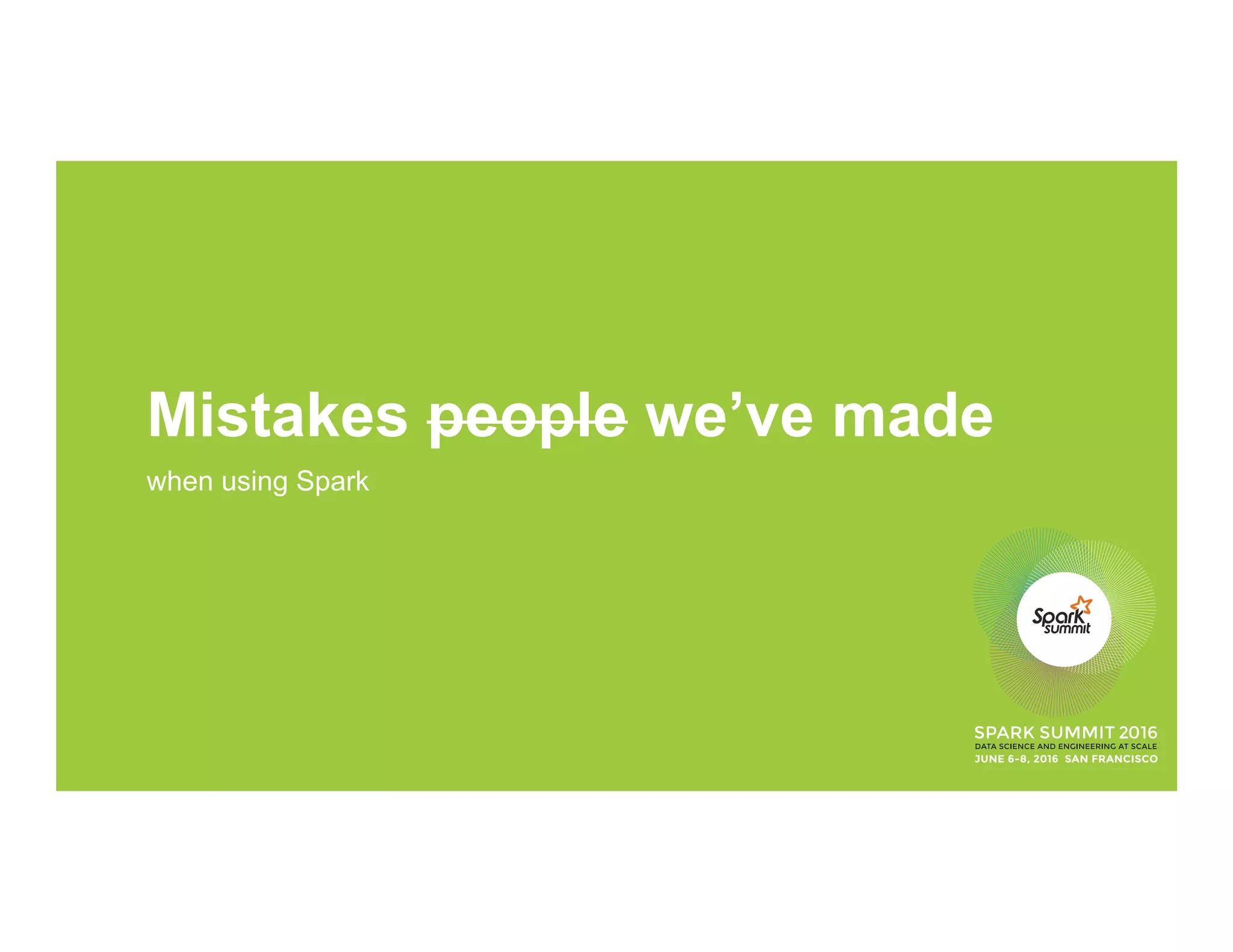 Mistakes people we’ve made
when using Spark
 