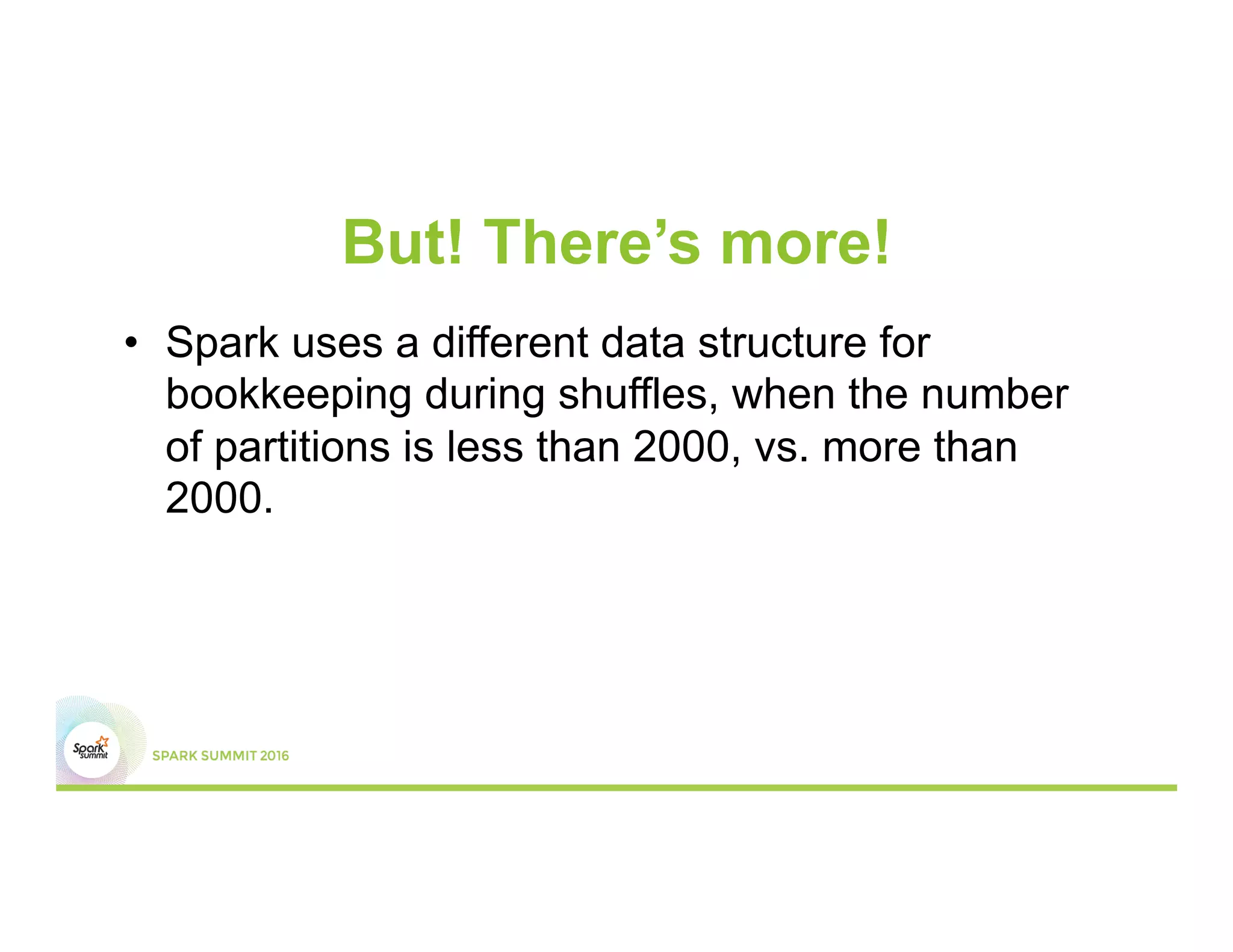 But! There’s more!
•  Spark uses a different data structure for
bookkeeping during shuffles, when the number
of partitions is less than 2000, vs. more than
2000.
 