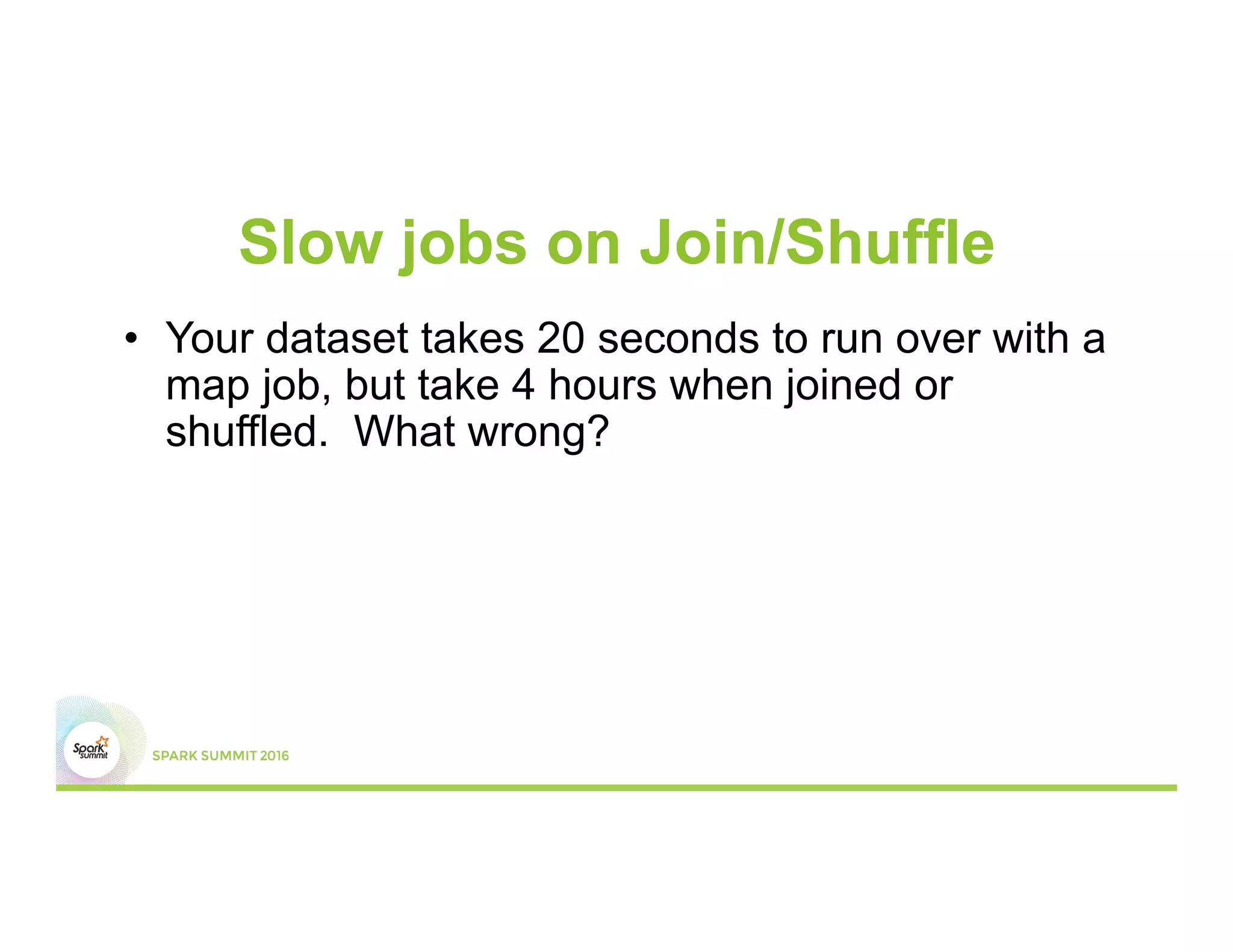 Slow jobs on Join/Shuffle
•  Your dataset takes 20 seconds to run over with a
map job, but take 4 hours when joined or
shuffled. What wrong?
 