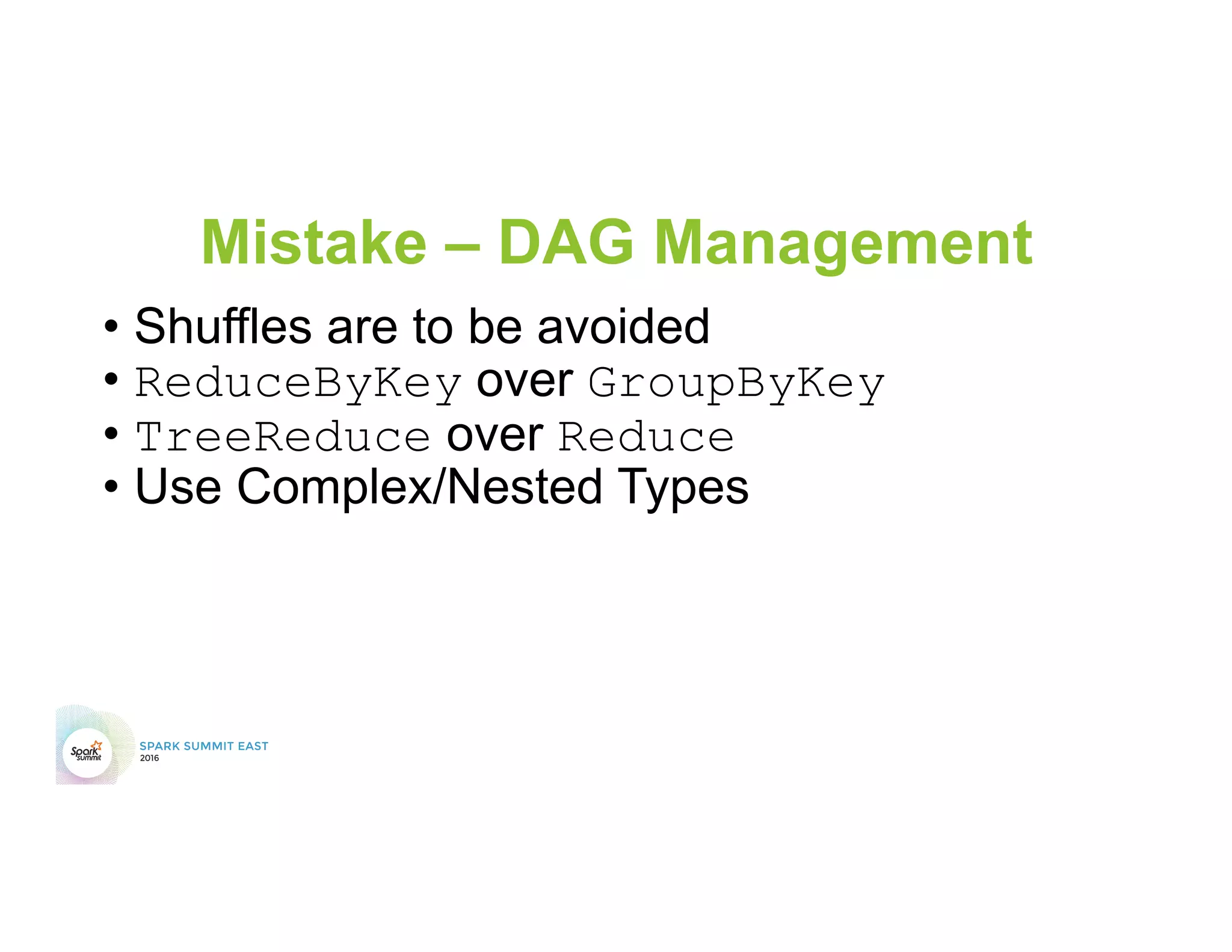 Mistake – DAG Management
• Shuffles are to be avoided
• ReduceByKey over GroupByKey
• TreeReduce over Reduce
• Use Complex/Nested Types
 