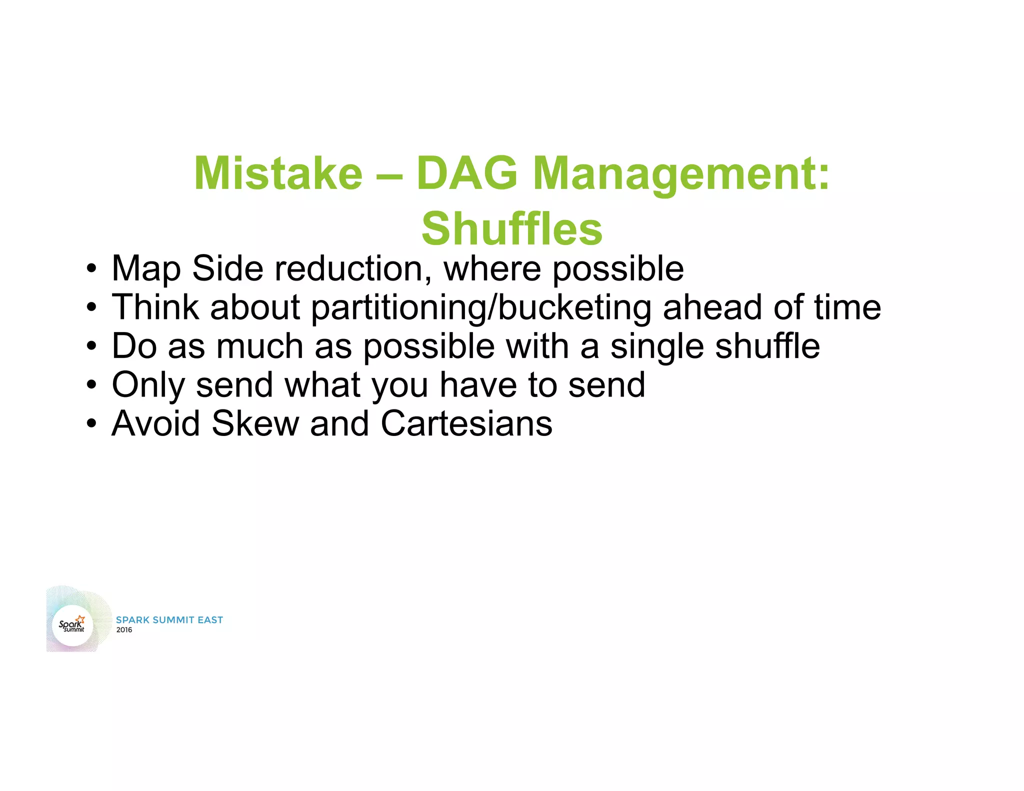 Mistake – DAG Management:
Shuffles
•  Map Side reduction, where possible
•  Think about partitioning/bucketing ahead of time
•  Do as much as possible with a single shuffle
•  Only send what you have to send
•  Avoid Skew and Cartesians
 