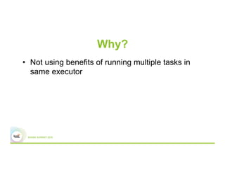 Why?
•  Not using benefits of running multiple tasks in
same executor
 