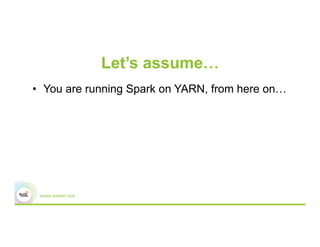 Let’s assume…
•  You are running Spark on YARN, from here on…
 