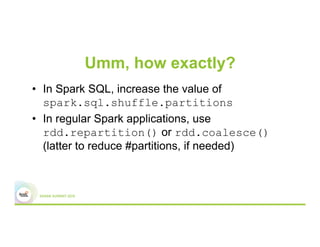 Umm, how exactly?
•  In Spark SQL, increase the value of
spark.sql.shuffle.partitions
•  In regular Spark applications, use
rdd.repartition() or rdd.coalesce()
(latter to reduce #partitions, if needed)
 