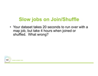 Slow jobs on Join/Shuffle
•  Your dataset takes 20 seconds to run over with a
map job, but take 4 hours when joined or
shuffled. What wrong?
 