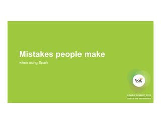 Mistakes people make
when using Spark
 