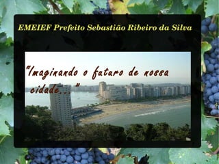 EMEIEF Prefeito Sebastião Ribeiro da Silva




 “Imaginando o futuro de nossa
   cidade...”
 