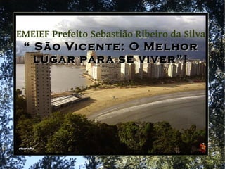 EMEIEF Prefeito Sebastião Ribeiro da Silva
 “ São Vicente: O Melhor
   lugar par a se viver”!
                  viver”
 