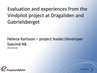 Evaluation and experiences from the
Vindpilot project at Dragaliden and
Gabrielsberget


Helena Karlsson – project leader/developer
Svevind AB
2012-02-08
 