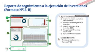 4. Ejecución financiera
a) Avance financiero acumulado
de la inversión
b) Histórico del devengado de la
inversión
c) Avance financiero de la
inversión 2021
d) Programaciónfinanciera
acumulada
e) Ejecución financiero2021
Enlaces de interés
▪ Transparencia Económica
▪ Formato N° 08
4
a
c
b
d
e
Vinculación SIAF
Reporte de seguimiento a la ejecución de inversiones
(Formato Nº12-B)
 