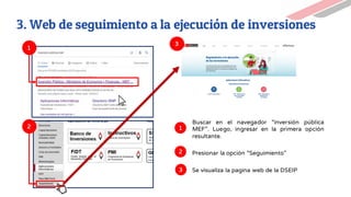 1
2
Buscar en el navegador “inversión pública
MEF”. Luego, ingresar en la primera opción
resultante.
1
2 Presionar la opción “Seguimiento”
3. Web de seguimiento a la ejecución de inversiones
3
Se visualiza la pagina web de la DSEIP
3
 
