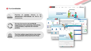 Permite el acceso directo a las
aplicaciones informáticas del Banco de
Inversiones.
Brinda información del comité de
seguimiento de inversiones, instructivos,
comunicados y reportes de inversión
pública.
Permite realizar seguimiento a las metas
presupuestales del presente año fiscal.
Funcionalidades
 