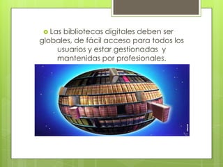  Las bibliotecas digitales deben ser
globales, de fácil acceso para todos los
usuarios y estar gestionadas y
mantenidas por profesionales.
 