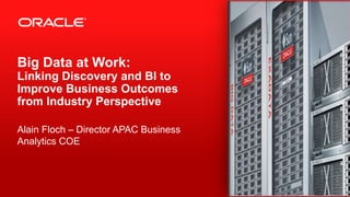 Copyright © 2012, Oracle and/or its affiliates. All rights reserved.1
Big Data at Work:
Linking Discovery and BI to
Improve Business Outcomes
from Industry Perspective
Alain Floch – Director APAC Business
Analytics COE
 