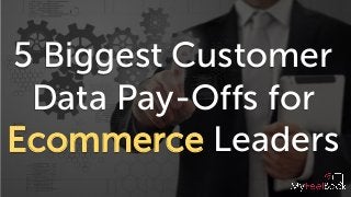 5 Biggest Customer
Data Pay-Offs for
Ecommerce Leaders
 