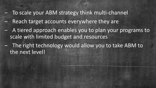 Page 25© Marketo, Inc. 9/19/2018 | Proprietary and Confidential
‒ To scale your ABM strategy think multi-channel
‒ Reach target accounts everywhere they are
‒ A tiered approach enables you to plan your programs to
scale with limited budget and resources
‒ The right technology would allow you to take ABM to
the next level!
 