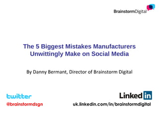 The 5 Biggest Mistakes Manufacturers
Unwittingly Make on Social Media
By Danny Bermant, Director of Brainstorm Digital

@brainstormdsgn

uk.linkedin.com/in/brainstormdigital

 