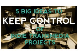 5 BIG IDEAS TO
KEEP CONTROL
OF
INDIE TRANSMEDIA
PROJECTS
 