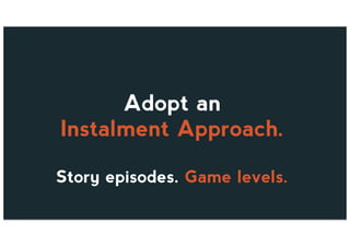 Adopt an
Instalment Approach.
Story episodes. Game levels.
 
